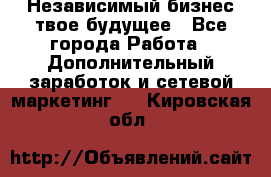 Независимый бизнес-твое будущее - Все города Работа » Дополнительный заработок и сетевой маркетинг   . Кировская обл.